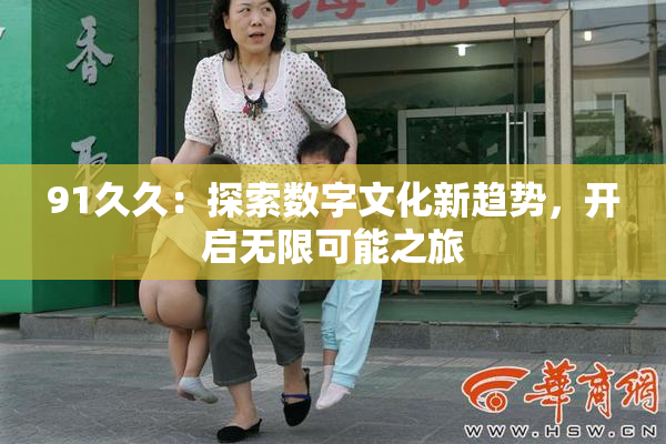 91久久：探索数字文化新趋势，开启无限可能之旅