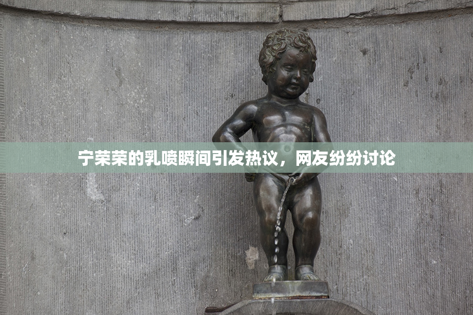 宁荣荣的乳喷瞬间引发热议，网友纷纷讨论