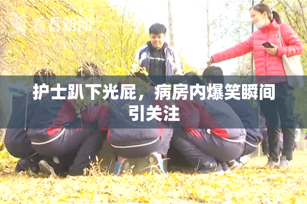 护士趴下光屁，病房内爆笑瞬间引关注