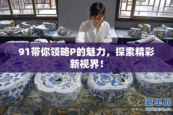 91带你领略P的魅力，探索精彩新视界！