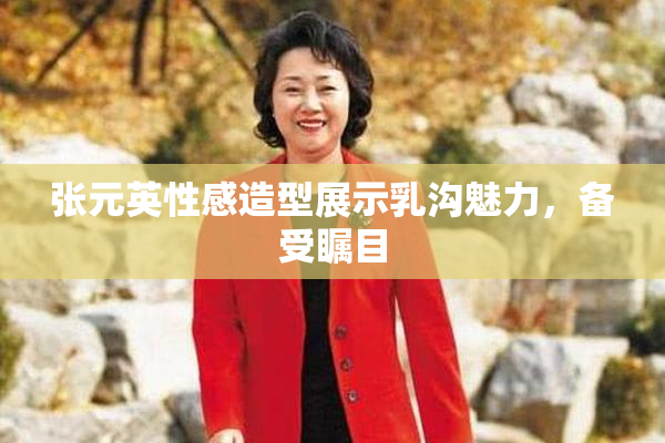 张元英性感造型展示乳沟魅力，备受瞩目