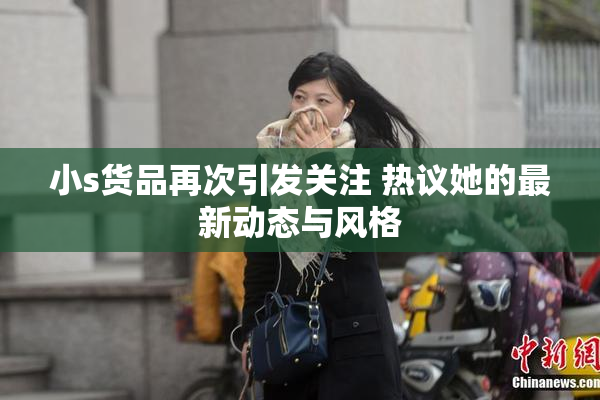 小s货品再次引发关注 热议她的最新动态与风格