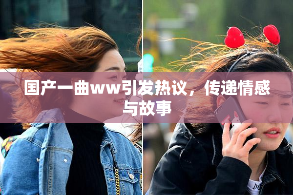 国产一曲ww引发热议，传递情感与故事
