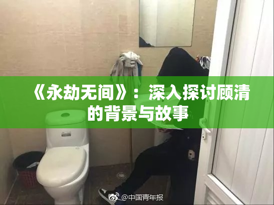 《永劫无间》：深入探讨顾清的背景与故事
