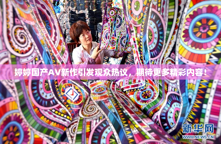 婷婷国产AV新作引发观众热议，期待更多精彩内容！