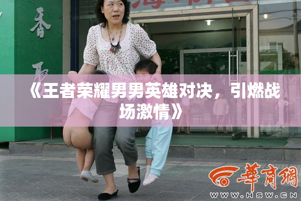《王者荣耀男男英雄对决，引燃战场激情》