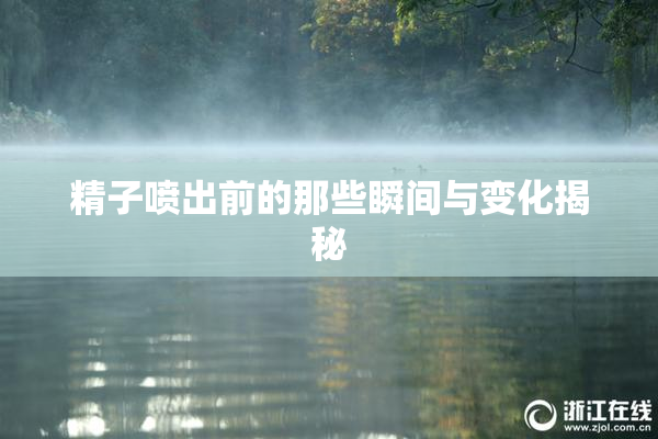 精子喷出前的那些瞬间与变化揭秘