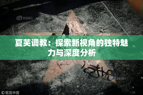夏芙调教：探索新视角的独特魅力与深度分析