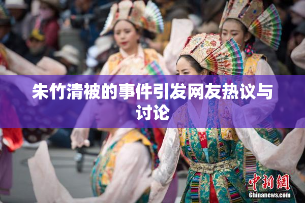 朱竹清被的事件引发网友热议与讨论