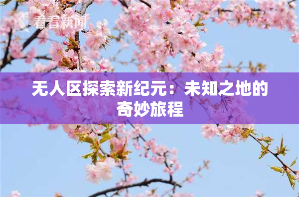无人区探索新纪元：未知之地的奇妙旅程