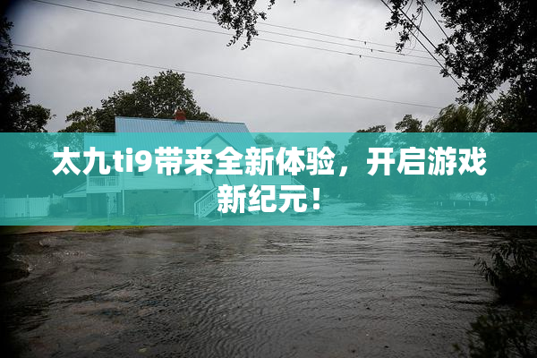 太九ti9带来全新体验，开启游戏新纪元！