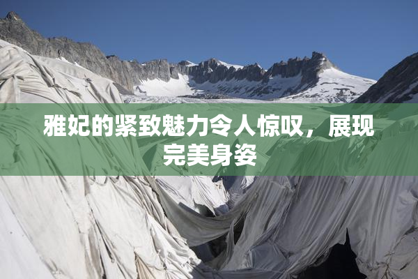 雅妃的紧致魅力令人惊叹，展现完美身姿
