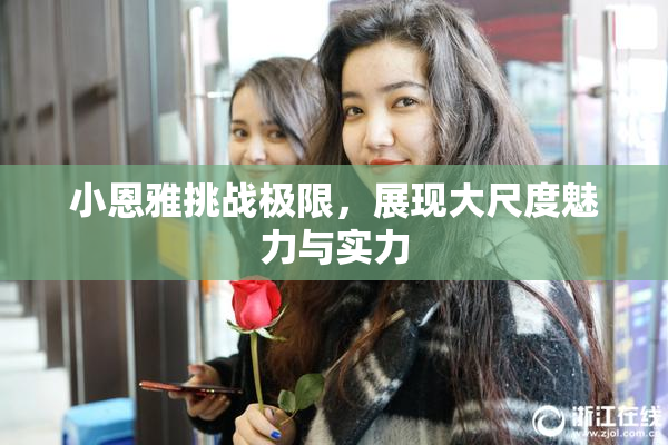 小恩雅挑战极限，展现大尺度魅力与实力