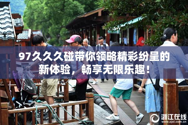 97久久久碰带你领略精彩纷呈的新体验，畅享无限乐趣！