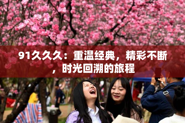 91久久久：重温经典，精彩不断，时光回溯的旅程