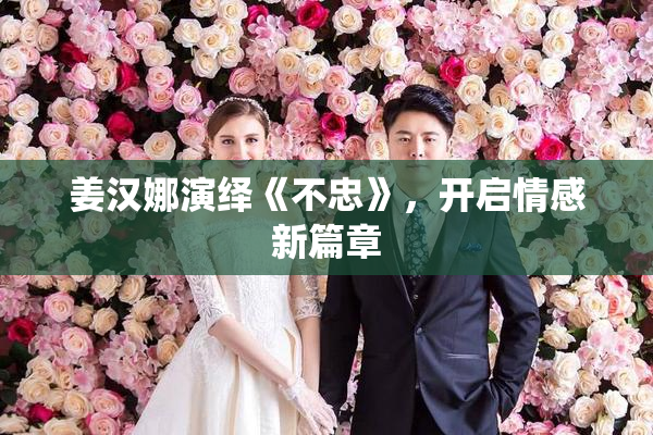 姜汉娜演绎《不忠》，开启情感新篇章