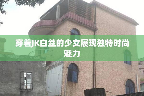 穿着JK白丝的少女展现独特时尚魅力