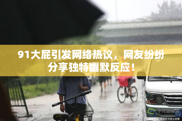 91大屁引发网络热议，网友纷纷分享独特幽默反应！
