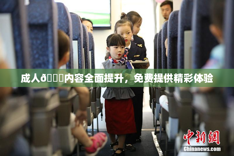 成人🔞内容全面提升，免费提供精彩体验