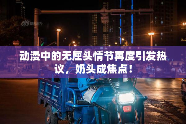 动漫中的无厘头情节再度引发热议，奶头成焦点！