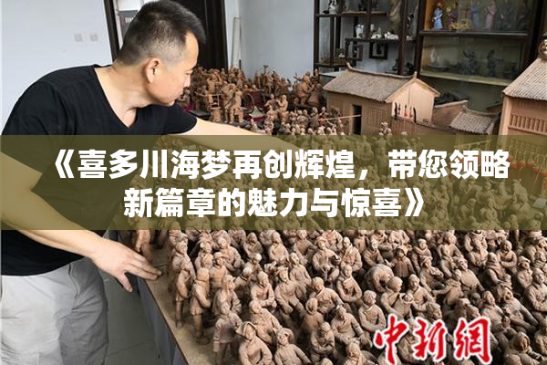 《喜多川海梦再创辉煌，带您领略新篇章的魅力与惊喜》
