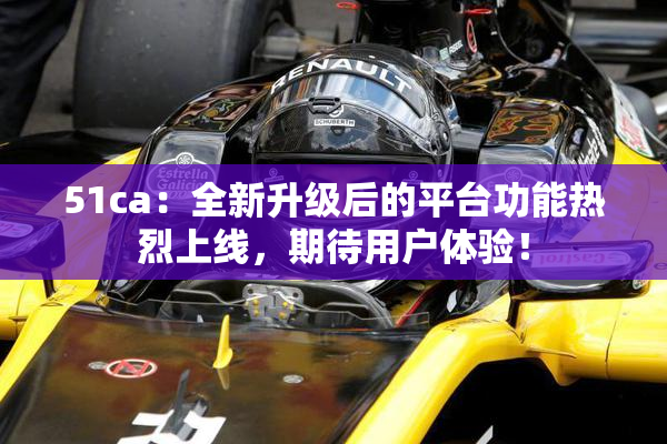 51ca：全新升级后的平台功能热烈上线，期待用户体验！
