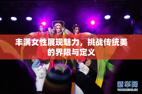 丰满女性展现魅力，挑战传统美的界限与定义