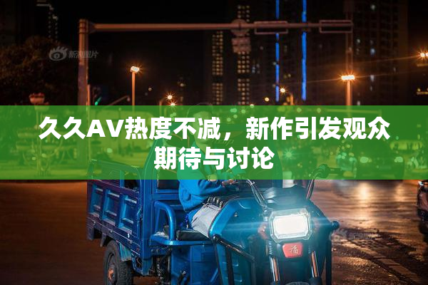 久久AV热度不减，新作引发观众期待与讨论