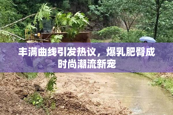 丰满曲线引发热议，爆乳肥臀成时尚潮流新宠