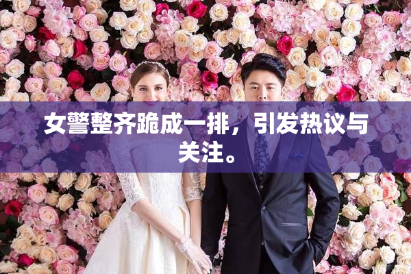 女警整齐跪成一排，引发热议与关注。