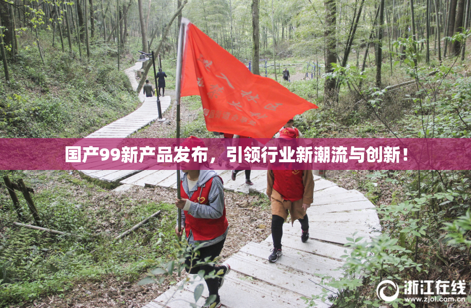 国产99新产品发布，引领行业新潮流与创新！