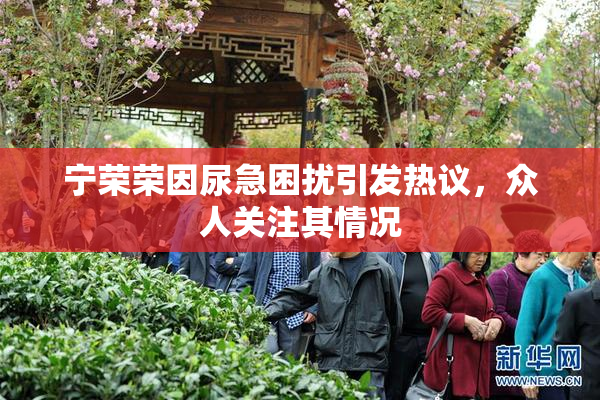 宁荣荣因尿急困扰引发热议，众人关注其情况