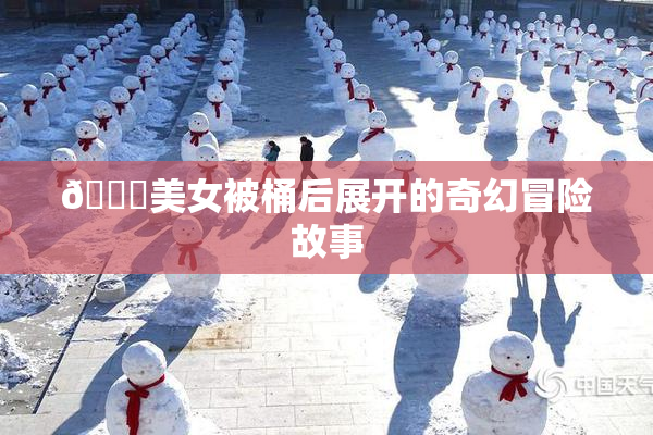 🔞美女被桶后展开的奇幻冒险故事