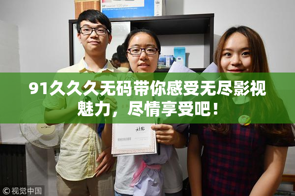 91久久久无码带你感受无尽影视魅力，尽情享受吧！