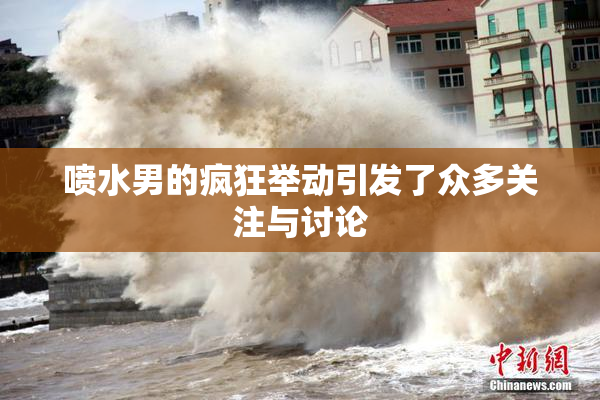 喷水男的疯狂举动引发了众多关注与讨论