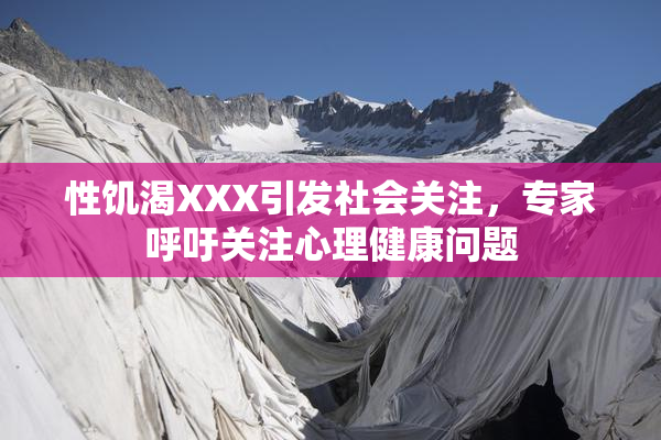 性饥渴XXX引发社会关注，专家呼吁关注心理健康问题