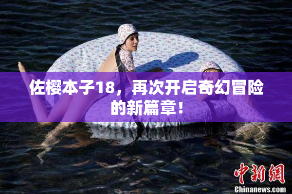 佐樱本子18，再次开启奇幻冒险的新篇章！
