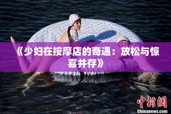《少妇在按摩店的奇遇：放松与惊喜并存》