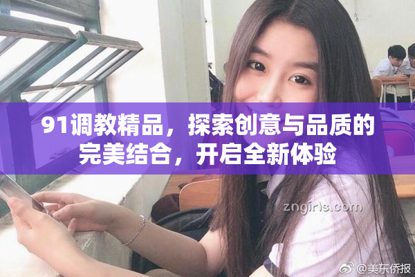 91调教精品，探索创意与品质的完美结合，开启全新体验