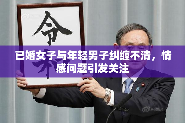 已婚女子与年轻男子纠缠不清，情感问题引发关注