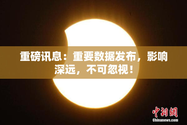 重磅讯息：重要数据发布，影响深远，不可忽视！