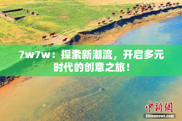 7w7w：探索新潮流，开启多元时代的创意之旅！