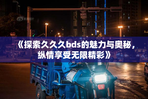 《探索久久久bds的魅力与奥秘，纵情享受无限精彩》