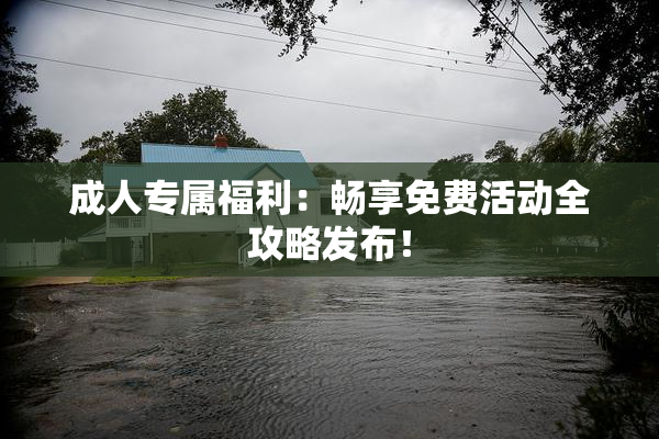 成人专属福利：畅享免费活动全攻略发布！