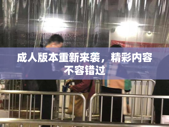 成人版本重新来袭，精彩内容不容错过