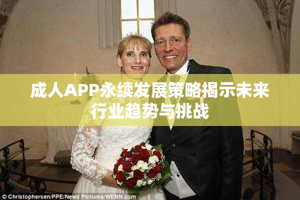 成人APP永续发展策略揭示未来行业趋势与挑战