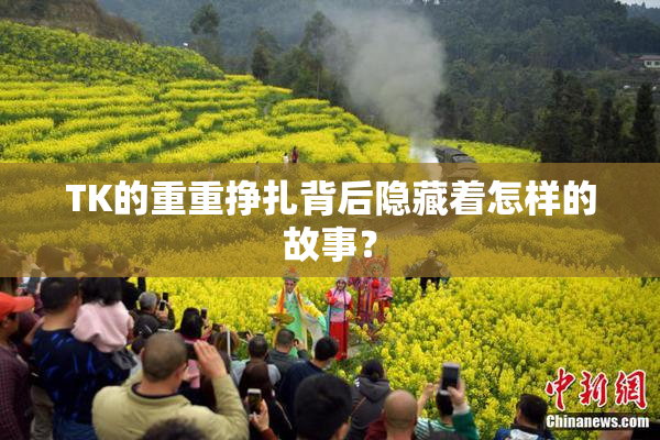 TK的重重挣扎背后隐藏着怎样的故事？