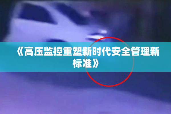 《高压监控重塑新时代安全管理新标准》