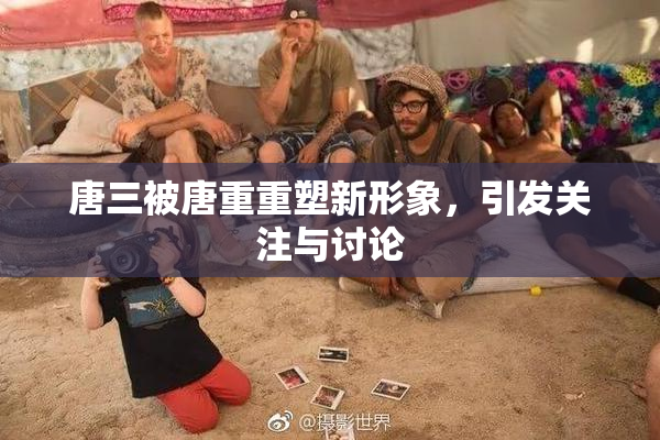 唐三被唐重重塑新形象，引发关注与讨论