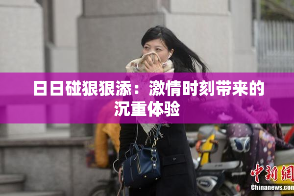 日日碰狠狠添：激情时刻带来的沉重体验